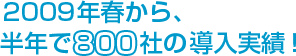 2009年春から、半年で800社の導入実績！
